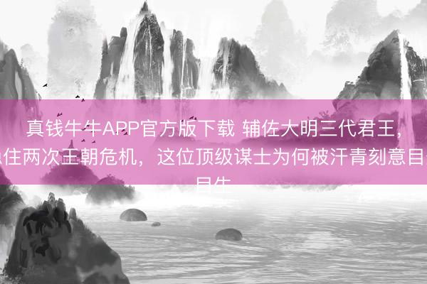 真钱牛牛APP官方版下载 辅佐大明三代君王，稳住两次王朝危机，这位顶级谋士为何被汗青刻意目生