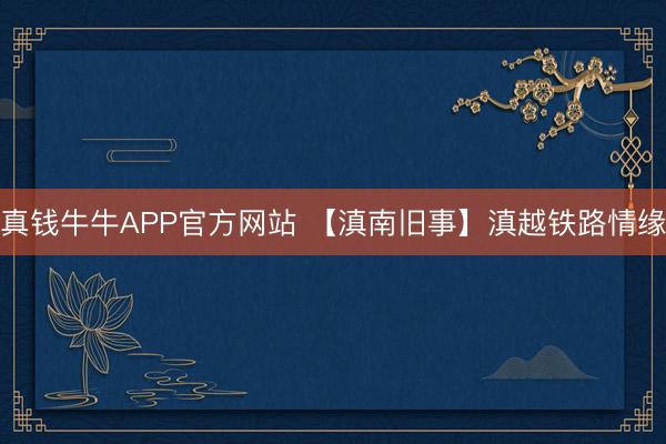 真钱牛牛APP官方网站 【滇南旧事】滇越铁路情缘