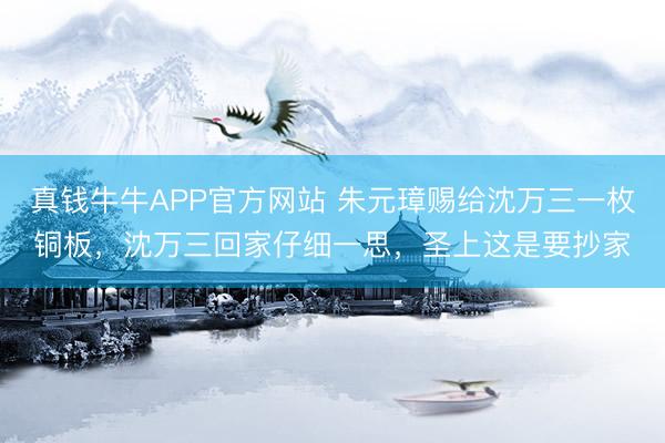 真钱牛牛APP官方网站 朱元璋赐给沈万三一枚铜板，沈万三回家仔细一思，圣上这是要抄家