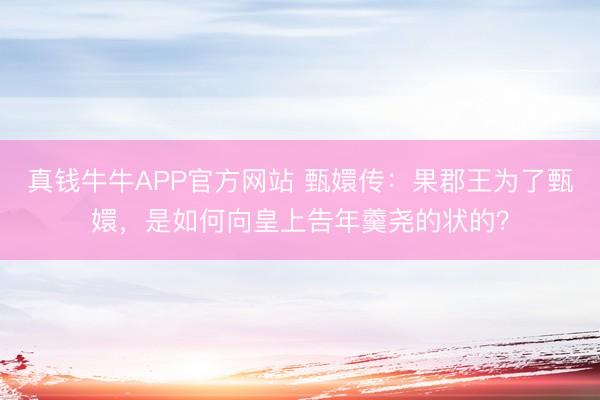 真钱牛牛APP官方网站 甄嬛传：果郡王为了甄嬛，是如何向皇上告年羹尧的状的？