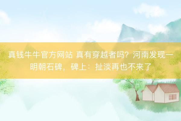 真钱牛牛官方网站 真有穿越者吗？河南发现一明朝石碑，碑上：扯淡再也不来了