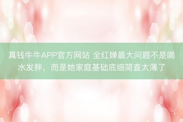 真钱牛牛APP官方网站 全红婵最大问题不是喝水发胖，而是她家庭基础底细简直太薄了