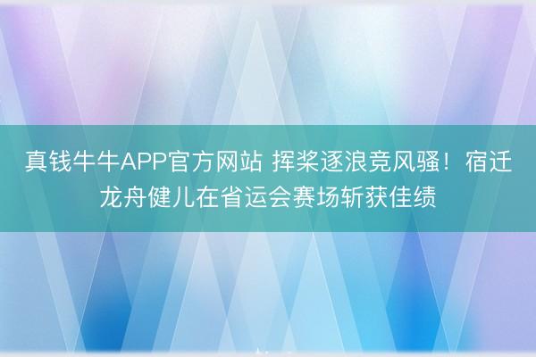 真钱牛牛APP官方网站 挥桨逐浪竞风骚！宿迁龙舟健儿在省运会赛场斩获佳绩