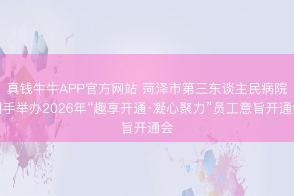 真钱牛牛APP官方网站 菏泽市第三东谈主民病院到手举办2026年“趣享开通·凝心聚力”员工意旨开通会
