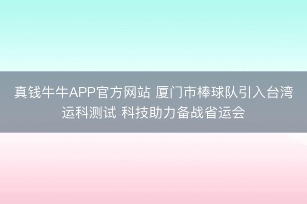 真钱牛牛APP官方网站 厦门市棒球队引入台湾运科测试 科技助力备战省运会