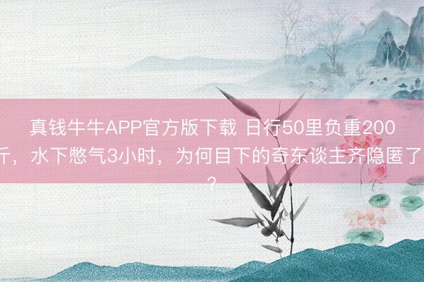 真钱牛牛APP官方版下载 日行50里负重200斤，水下憋气3小时，为何目下的奇东谈主齐隐匿了？