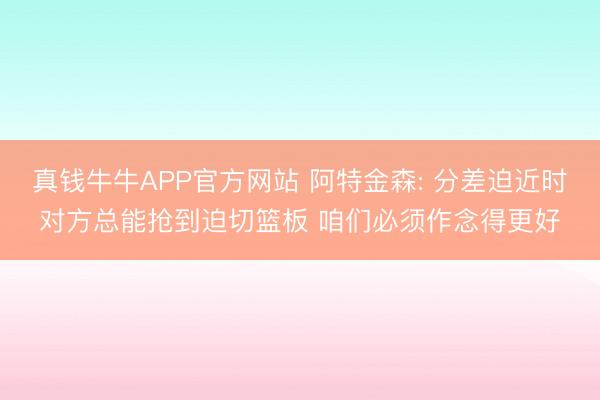 真钱牛牛APP官方网站 阿特金森: 分差迫近时对方总能抢到迫切篮板 咱们必须作念得更好