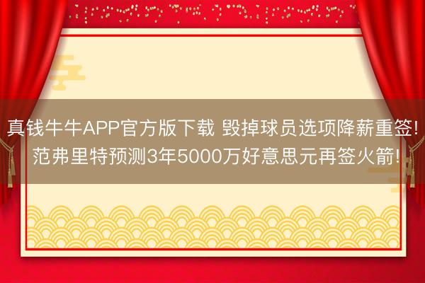 真钱牛牛APP官方版下载 毁掉球员选项降薪重签! 范弗里特预测3年5000万好意思元再签火箭!