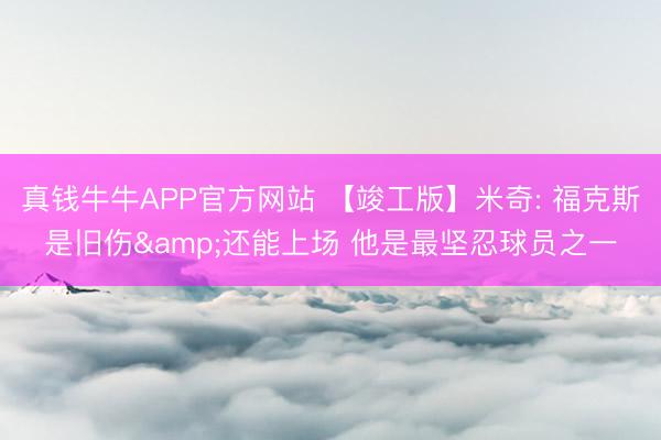 真钱牛牛APP官方网站 【竣工版】米奇: 福克斯是旧伤&还能上场 他是最坚忍球员之一