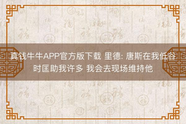 真钱牛牛APP官方版下载 里德: 唐斯在我低谷时匡助我许多 我会去现场维持他