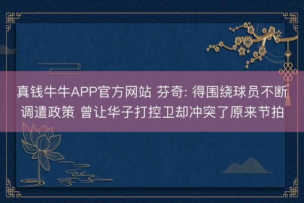 真钱牛牛APP官方网站 芬奇: 得围绕球员不断调遣政策 曾让华子打控卫却冲突了原来节拍