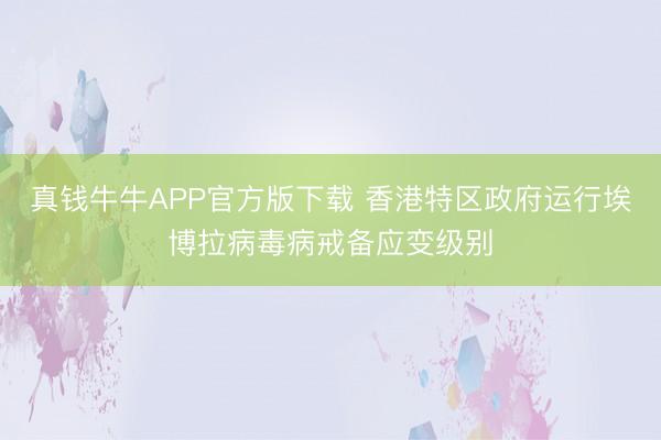 真钱牛牛APP官方版下载 香港特区政府运行埃博拉病毒病戒备应变级别