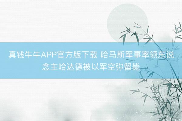 真钱牛牛APP官方版下载 哈马斯军事率领东说念主哈达德被以军空弥留毙