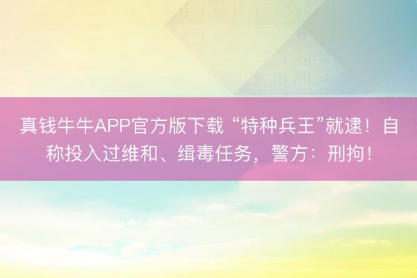 真钱牛牛APP官方版下载 “特种兵王”就逮！自称投入过维和、缉毒任务，警方：刑拘！