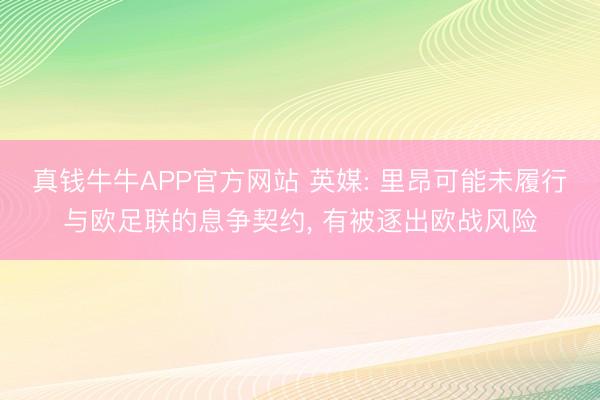 真钱牛牛APP官方网站 英媒: 里昂可能未履行与欧足联的息争契约， 有被逐出欧战风险