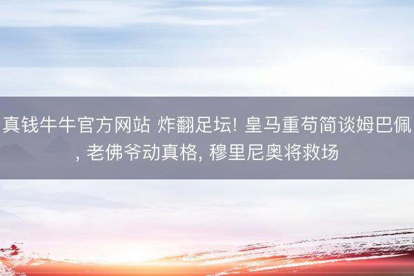 真钱牛牛官方网站 炸翻足坛! 皇马重苟简谈姆巴佩， 老佛爷动真格， 穆里尼奥将救场