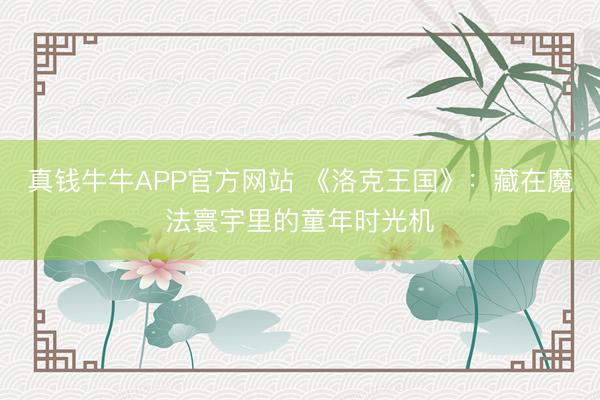 真钱牛牛APP官方网站 《洛克王国》：藏在魔法寰宇里的童年时光机
