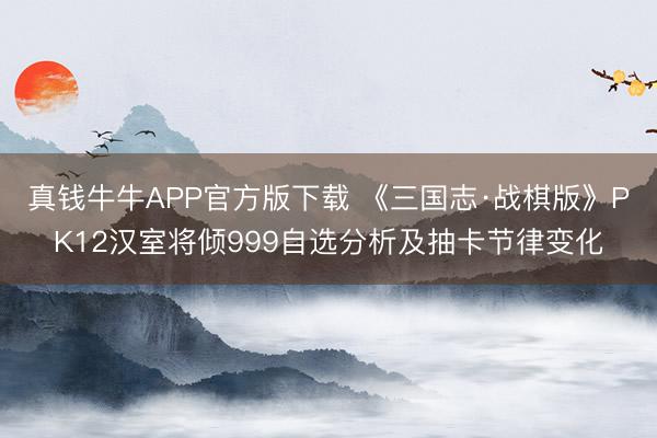 真钱牛牛APP官方版下载 《三国志·战棋版》PK12汉室将倾999自选分析及抽卡节律变化
