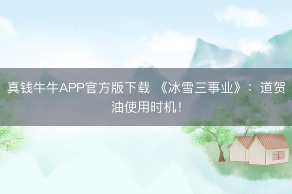 真钱牛牛APP官方版下载 《冰雪三事业》：道贺油使用时机！