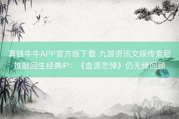 真钱牛牛APP官方版下载 九游资讯文娱传索尼推敲回生经典IP：《血源悲悼》仍无缘回顾