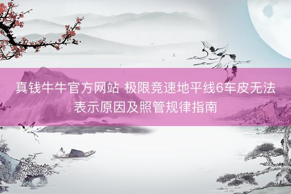 真钱牛牛官方网站 极限竞速地平线6车皮无法表示原因及照管规律指南