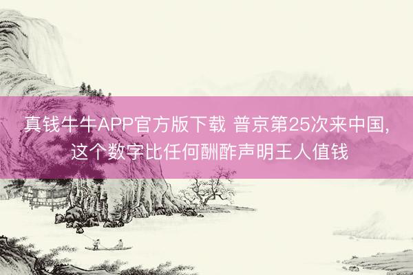 真钱牛牛APP官方版下载 普京第25次来中国， 这个数字比任何酬酢声明王人值钱