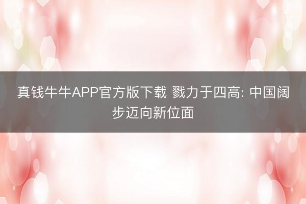 真钱牛牛APP官方版下载 戮力于四高: 中国阔步迈向新位面