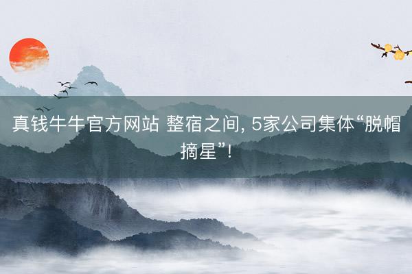 真钱牛牛官方网站 整宿之间， 5家公司集体“脱帽摘星”!