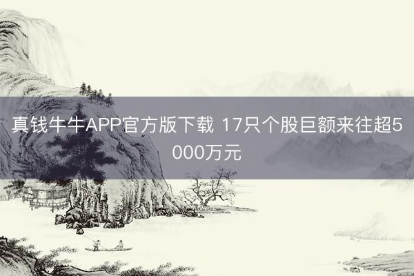 真钱牛牛APP官方版下载 17只个股巨额来往超5000万元
