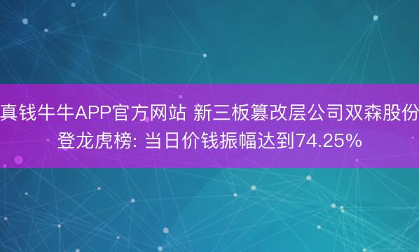 真钱牛牛APP官方网站 新三板篡改层公司双森股份登龙虎榜: 当日价钱振幅达到74.25%