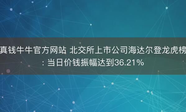 真钱牛牛官方网站 北交所上市公司海达尔登龙虎榜: 当日价钱振幅达到36.21%