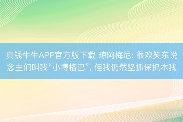 真钱牛牛APP官方版下载 琼阿梅尼: 很欢笑东说念主们叫我“小博格巴”， 但我仍然坚抓保抓本我