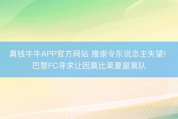 真钱牛牛APP官方网站 推崇令东说念主失望! 巴黎FC寻求让因莫比莱夏窗离队