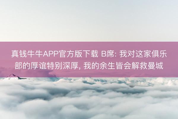 真钱牛牛APP官方版下载 B席: 我对这家俱乐部的厚谊特别深厚， 我的余生皆会解救曼城