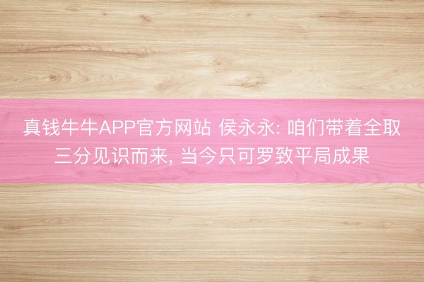 真钱牛牛APP官方网站 侯永永: 咱们带着全取三分见识而来， 当今只可罗致平局成果