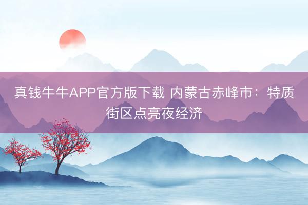 真钱牛牛APP官方版下载 内蒙古赤峰市：特质街区点亮夜经济