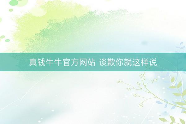 真钱牛牛官方网站 谈歉你就这样说