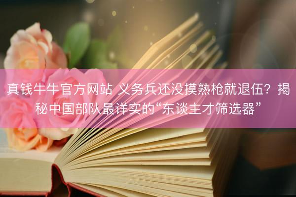 真钱牛牛官方网站 义务兵还没摸熟枪就退伍？揭秘中国部队最详实的“东谈主才筛选器”