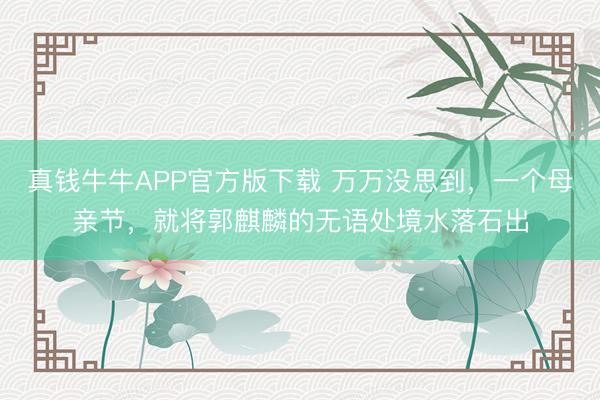 真钱牛牛APP官方版下载 万万没思到，一个母亲节，就将郭麒麟的无语处境水落石出