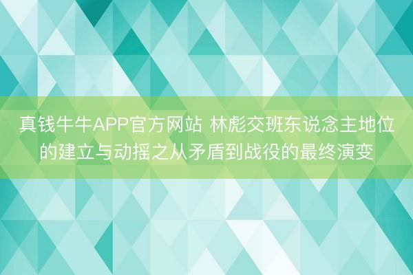 真钱牛牛APP官方网站 林彪交班东说念主地位的建立与动摇之从矛盾到战役的最终演变