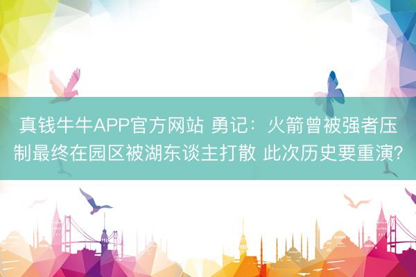 真钱牛牛APP官方网站 勇记：火箭曾被强者压制最终在园区被湖东谈主打散 此次历史要重演？