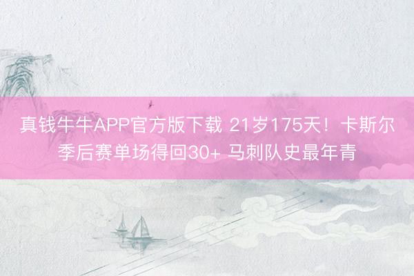 真钱牛牛APP官方版下载 21岁175天！卡斯尔季后赛单场得回30+ 马刺队史最年青