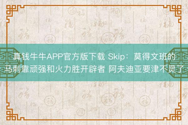 真钱牛牛APP官方版下载 Skip：莫得文班的马刺靠顽强和火力胜开辟者 阿夫迪亚要津不灵了