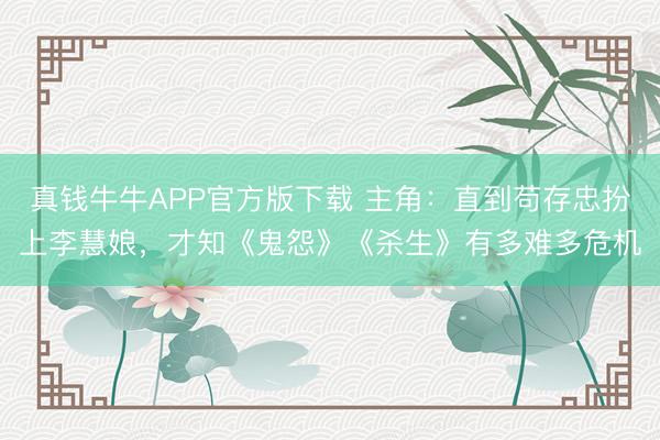 真钱牛牛APP官方版下载 主角：直到苟存忠扮上李慧娘，才知《鬼怨》《杀生》有多难多危机