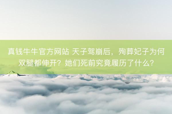 真钱牛牛官方网站 天子驾崩后，殉葬妃子为何双腿都伸开？她们死前究竟履历了什么？