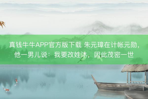 真钱牛牛APP官方版下载 朱元璋在计帐元勋，他一男儿说：我要改姓沐，因此茂密一世