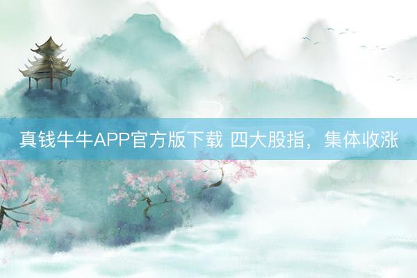 真钱牛牛APP官方版下载 四大股指，集体收涨