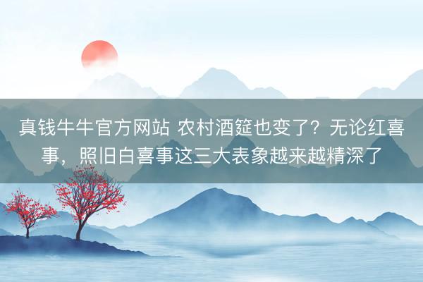 真钱牛牛官方网站 农村酒筵也变了？无论红喜事，照旧白喜事这三大表象越来越精深了