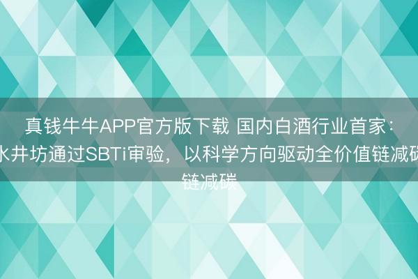 真钱牛牛APP官方版下载 国内白酒行业首家：水井坊通过SBTi审验，以科学方向驱动全价值链减碳