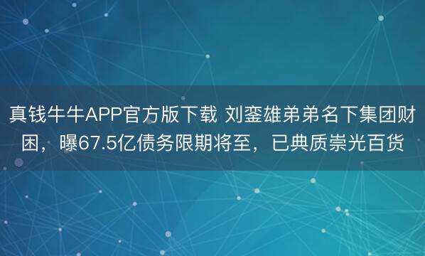 真钱牛牛APP官方版下载 刘銮雄弟弟名下集团财困，曝67.5亿债务限期将至，已典质崇光百货